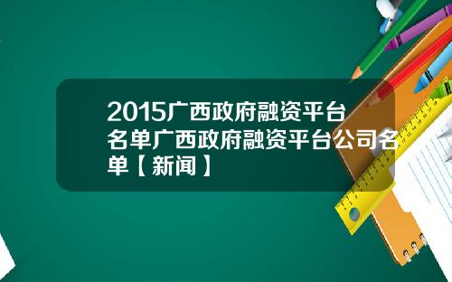 2015广西政府融资平台名单广西政府融资平台公司名单【新闻】