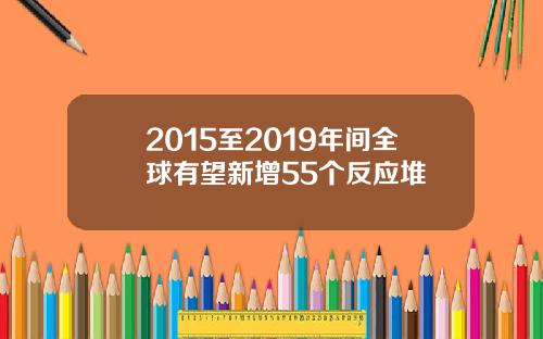 2015至2019年间全球有望新增55个反应堆