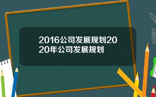 2016公司发展规划2020年公司发展规划