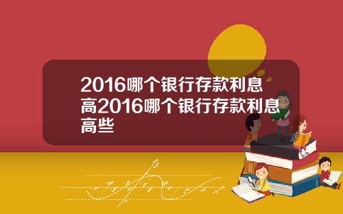 2016哪个银行存款利息高2016哪个银行存款利息高些