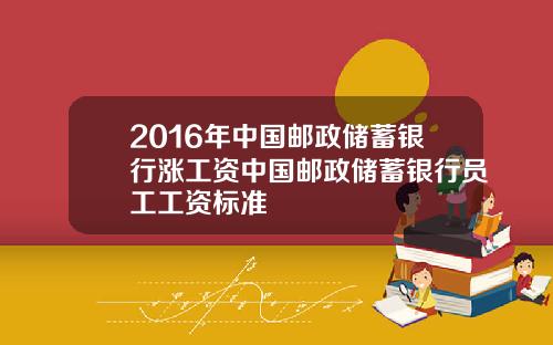 2016年中国邮政储蓄银行涨工资中国邮政储蓄银行员工工资标准