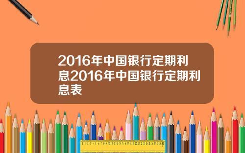2016年中国银行定期利息2016年中国银行定期利息表