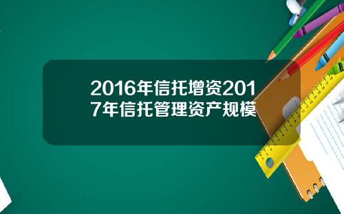 2016年信托增资2017年信托管理资产规模