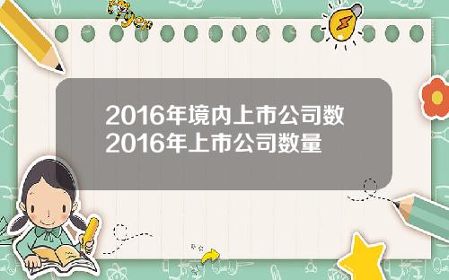 2016年境内上市公司数2016年上市公司数量