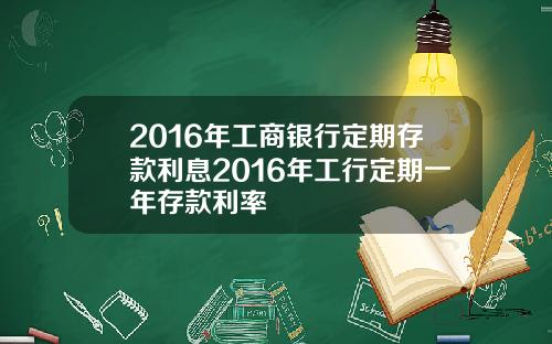 2016年工商银行定期存款利息2016年工行定期一年存款利率