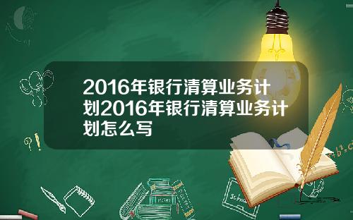 2016年银行清算业务计划2016年银行清算业务计划怎么写