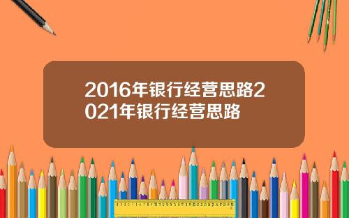 2016年银行经营思路2021年银行经营思路