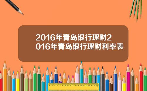 2016年青岛银行理财2016年青岛银行理财利率表