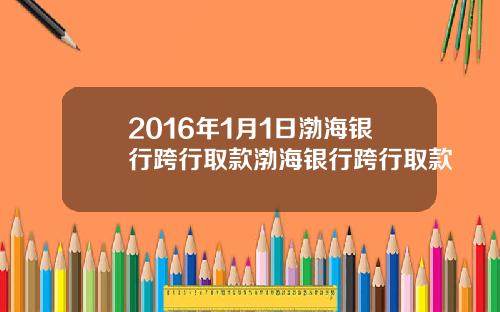 2016年1月1日渤海银行跨行取款渤海银行跨行取款