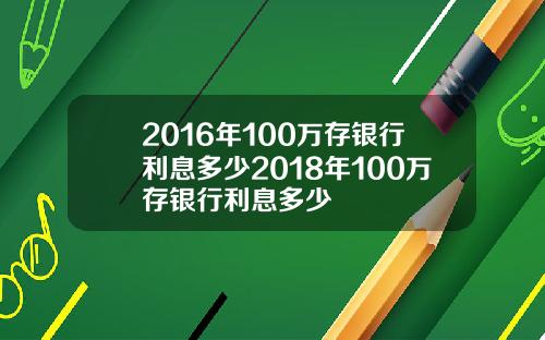2016年100万存银行利息多少2018年100万存银行利息多少