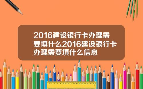 2016建设银行卡办理需要填什么2016建设银行卡办理需要填什么信息