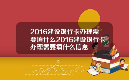 2016建设银行卡办理需要填什么2016建设银行卡办理需要填什么信息