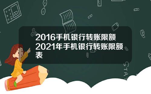 2016手机银行转账限额2021年手机银行转账限额表