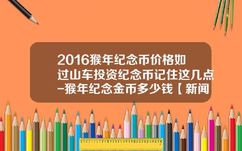2016猴年纪念币价格如过山车投资纪念币记住这几点-猴年纪念金币多少钱【新闻】