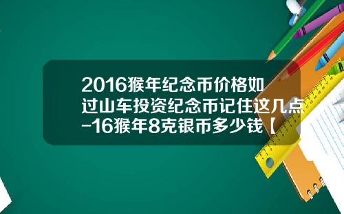 2016猴年纪念币价格如过山车投资纪念币记住这几点-16猴年8克银币多少钱【新闻】