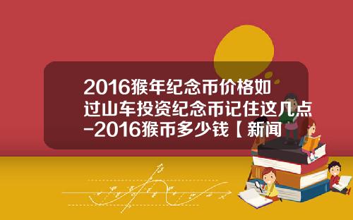 2016猴年纪念币价格如过山车投资纪念币记住这几点-2016猴币多少钱【新闻】