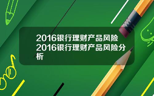 2016银行理财产品风险2016银行理财产品风险分析