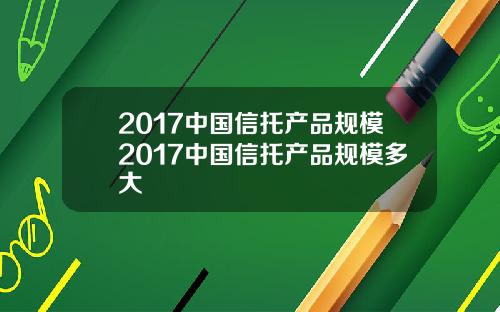 2017中国信托产品规模2017中国信托产品规模多大
