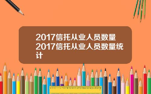 2017信托从业人员数量2017信托从业人员数量统计
