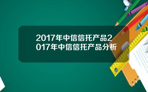 2017年中信信托产品2017年中信信托产品分析