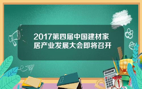 2017第四届中国建材家居产业发展大会即将召开