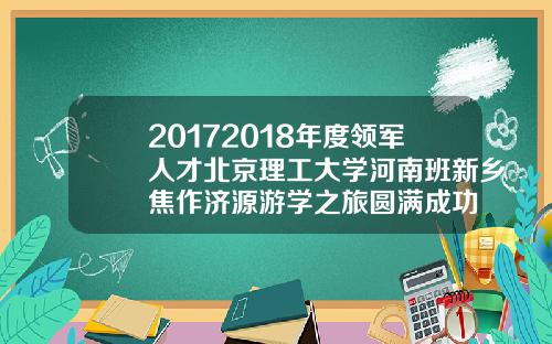 20172018年度领军人才北京理工大学河南班新乡焦作济源游学之旅圆满成功