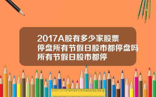 2017A股有多少家股票停盘所有节假日股市都停盘吗所有节假日股市都停