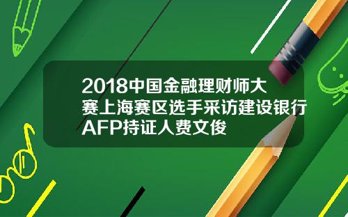 2018中国金融理财师大赛上海赛区选手采访建设银行AFP持证人费文俊