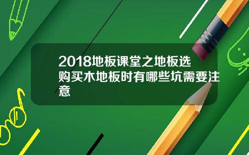 2018地板课堂之地板选购买木地板时有哪些坑需要注意