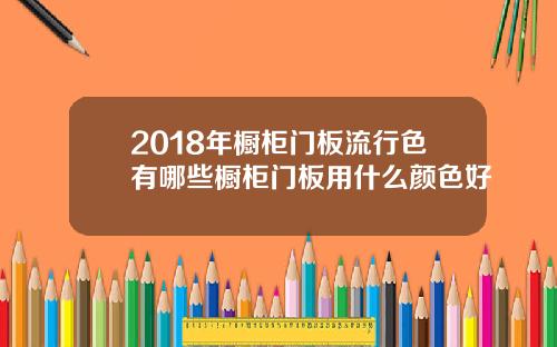 2018年橱柜门板流行色有哪些橱柜门板用什么颜色好