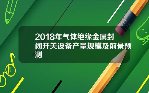 2018年气体绝缘金属封闭开关设备产量规模及前景预测