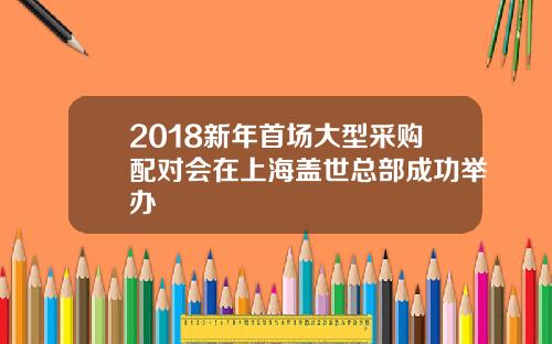 2018新年首场大型采购配对会在上海盖世总部成功举办