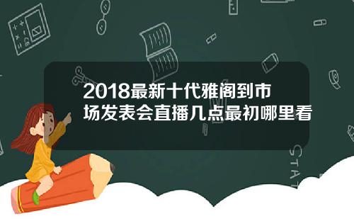 2018最新十代雅阁到市场发表会直播几点最初哪里看