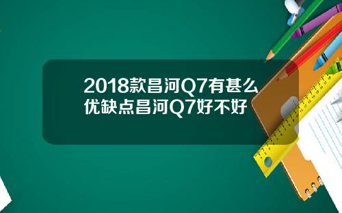 2018款昌河Q7有甚么优缺点昌河Q7好不好