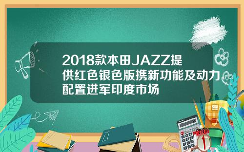 2018款本田JAZZ提供红色银色版携新功能及动力配置进军印度市场