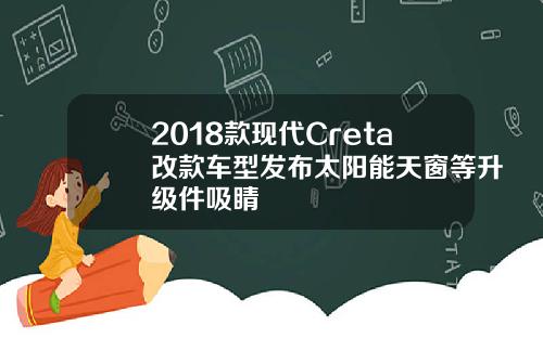 2018款现代Creta改款车型发布太阳能天窗等升级件吸睛