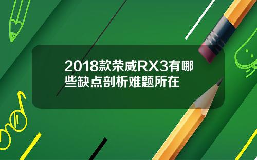2018款荣威RX3有哪些缺点剖析难题所在
