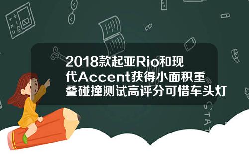 2018款起亚Rio和现代Accent获得小面积重叠碰撞测试高评分可惜车头灯不给力