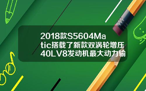 2018款S5604Matic搭载了新款双涡轮增压40LV8发动机最大动力输出为463hp