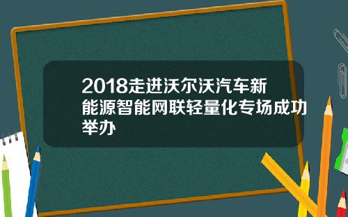 2018走进沃尔沃汽车新能源智能网联轻量化专场成功举办