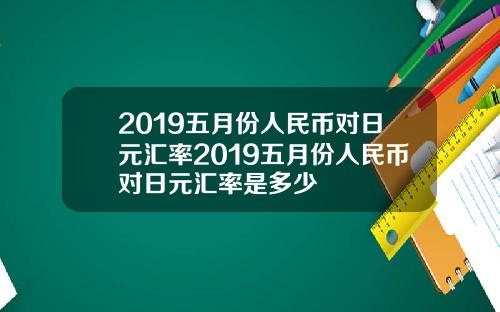 2019五月份人民币对日元汇率2019五月份人民币对日元汇率是多少