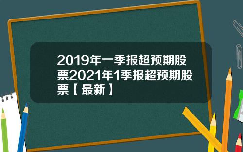 2019年一季报超预期股票2021年1季报超预期股票【最新】
