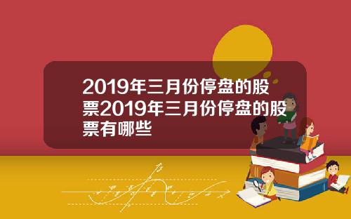 2019年三月份停盘的股票2019年三月份停盘的股票有哪些