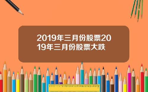 2019年三月份股票2019年三月份股票大跌