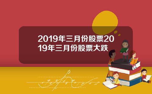 2019年三月份股票2019年三月份股票大跌