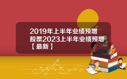2019年上半年业绩预增股票2023上半年业绩预增【最新】