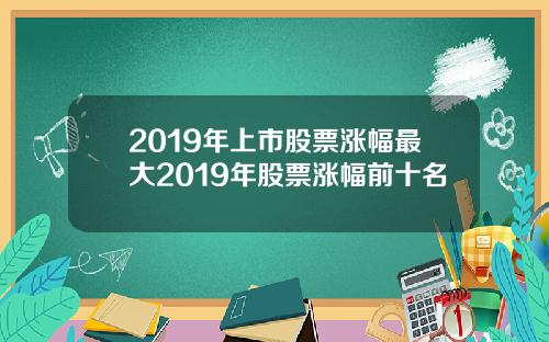 2019年上市股票涨幅最大2019年股票涨幅前十名