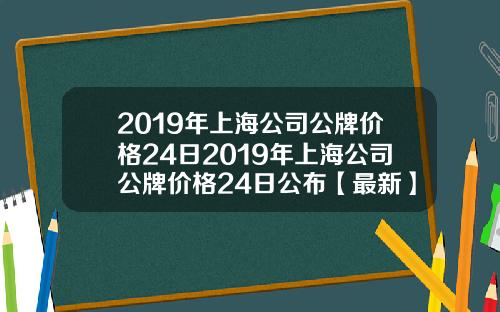 2019年上海公司公牌价格24日2019年上海公司公牌价格24日公布【最新】