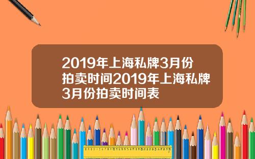 2019年上海私牌3月份拍卖时间2019年上海私牌3月份拍卖时间表