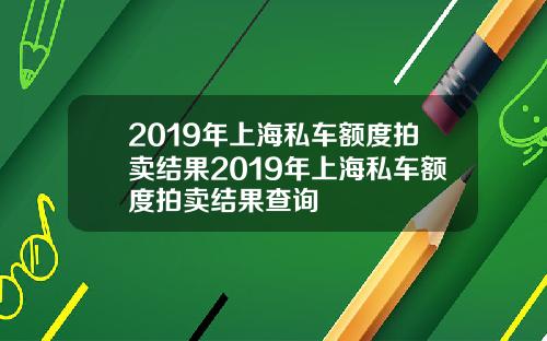 2019年上海私车额度拍卖结果2019年上海私车额度拍卖结果查询
